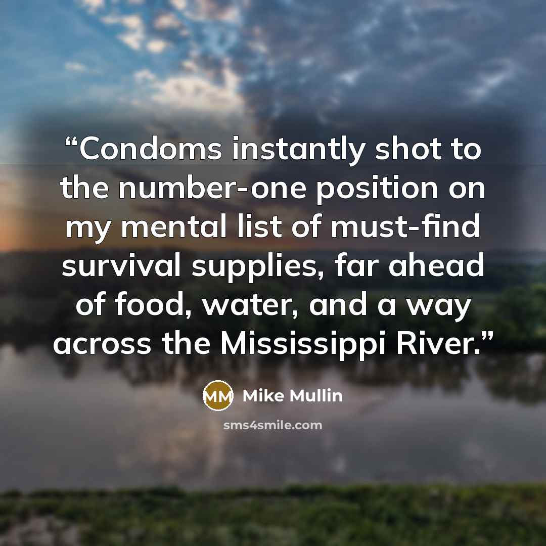 “Condoms instantly shot to the number-one position on my mental list of must-find survival supplies, far ahead of food, water, and a way across the Mississippi River.” quote by Mike Mullin