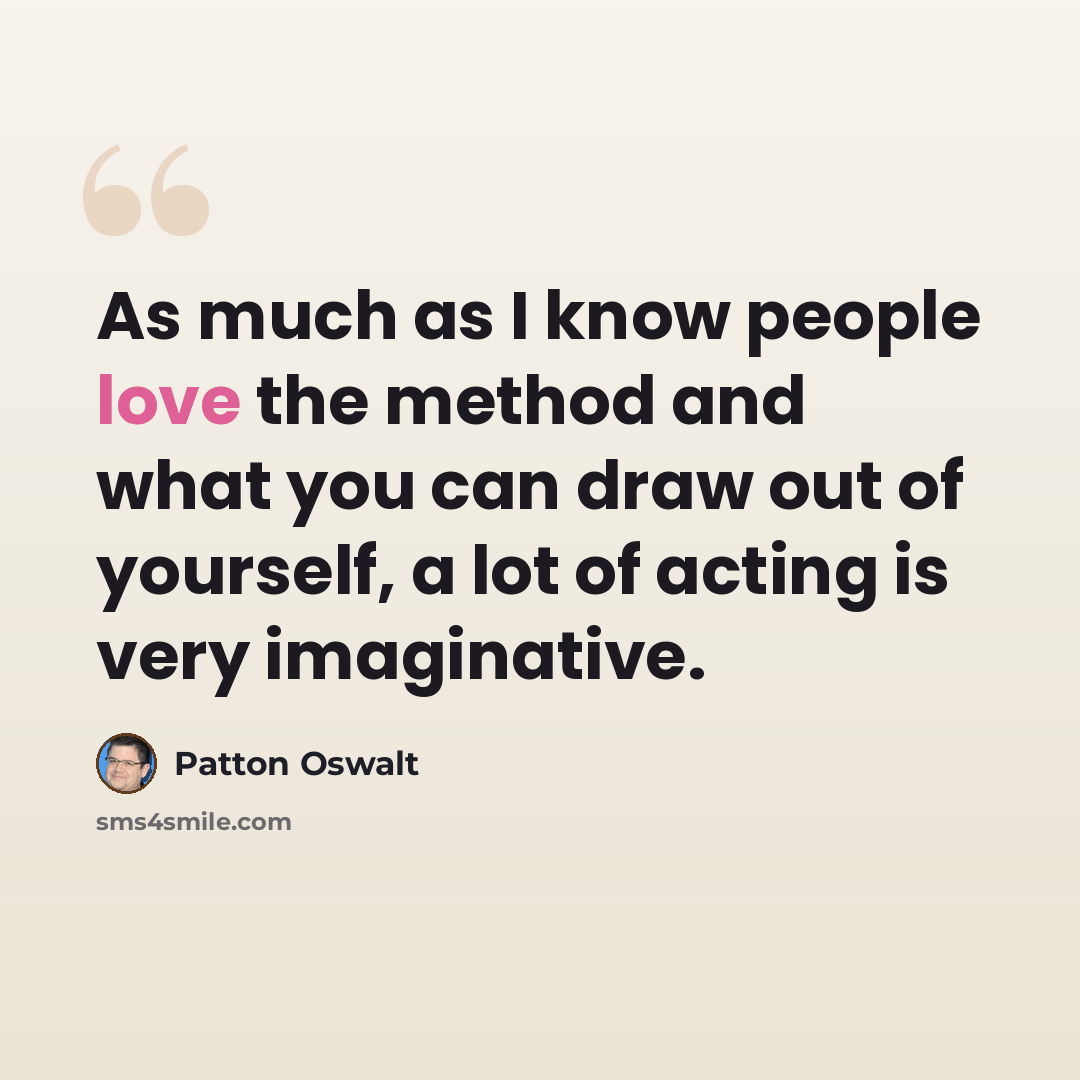 “As much as I know people love the method and what you can draw out of yourself, a lot of acting is very imaginative.” quote by Patton Oswalt