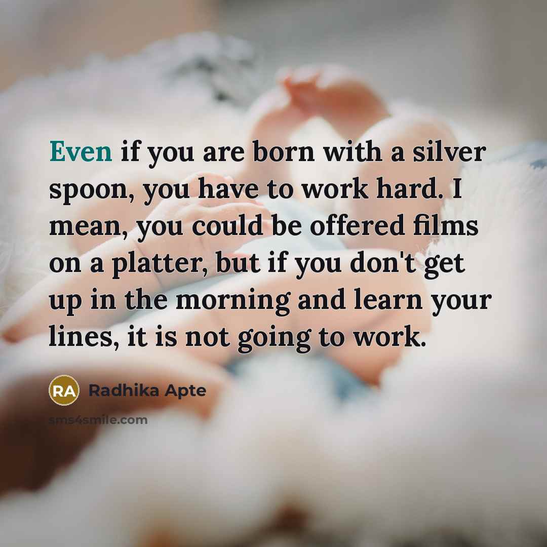 “Even if you are born with a silver spoon, you have to work hard. I mean, you could be offered films on a platter, but if you don't get up in the morning and learn your lines, it is not going to work.” quote by Radhika Apte