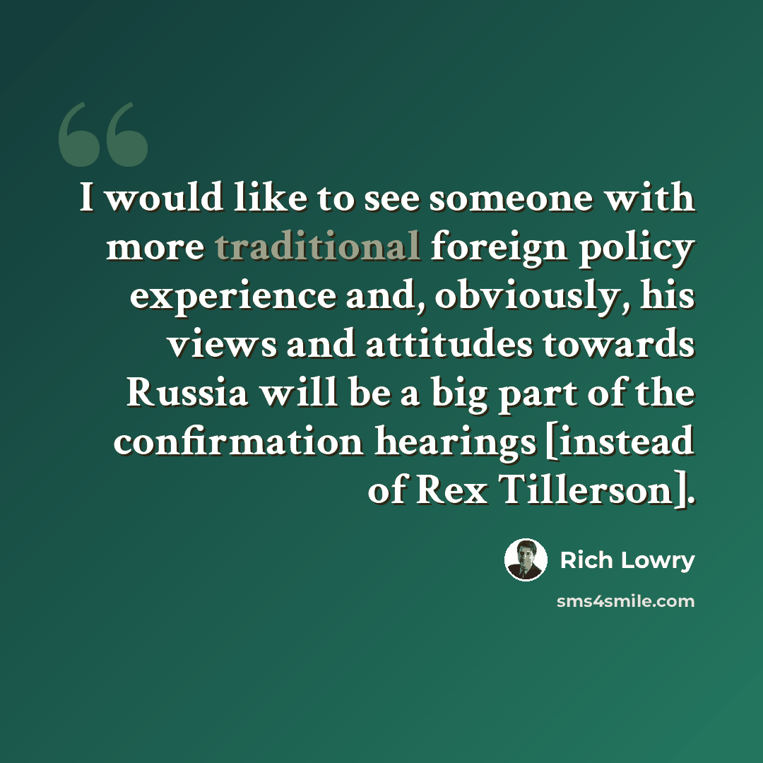 “I would like to see someone with more traditional foreign policy experience and, obviously, his views and attitudes towards Russia will be a big part of the confirmation hearings [instead of Rex Tillerson].” quote by Rich Lowry