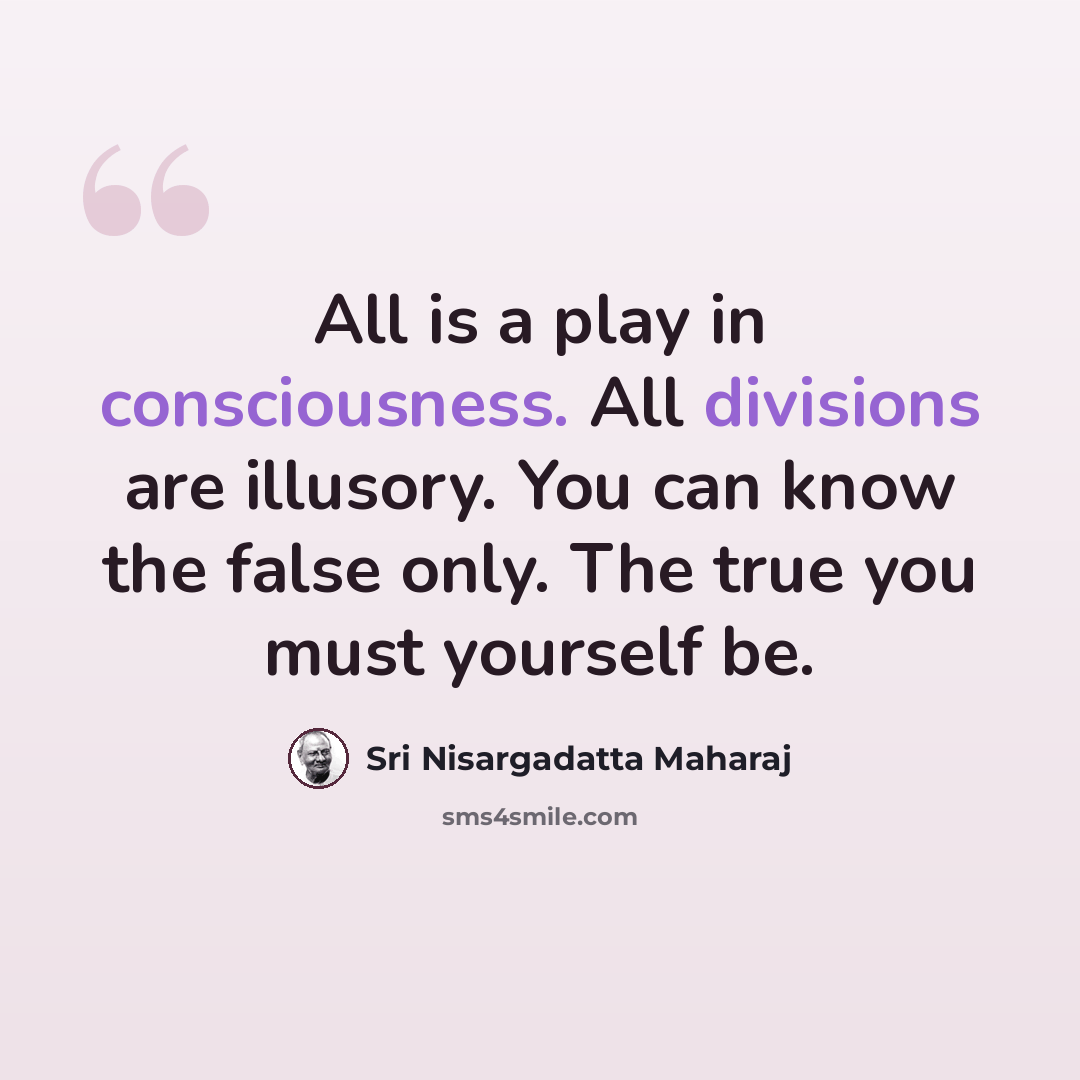 “All is a play in consciousness. All divisions are illusory. You can know the false only. The true you must yourself be.” quote by Sri Nisargadatta Maharaj