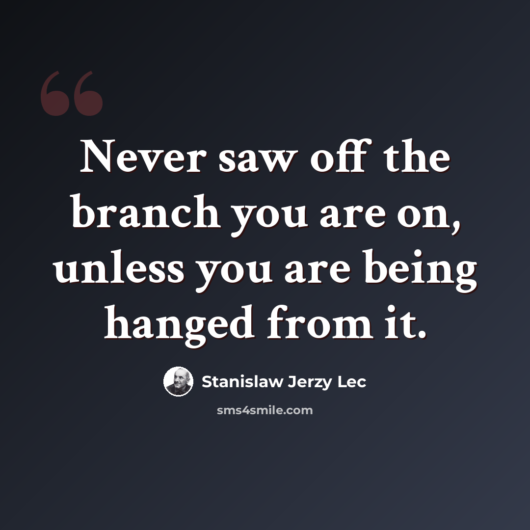 “Never saw off the branch you are on, unless you are being hanged from it.” quote by Stanislaw Jerzy Lec