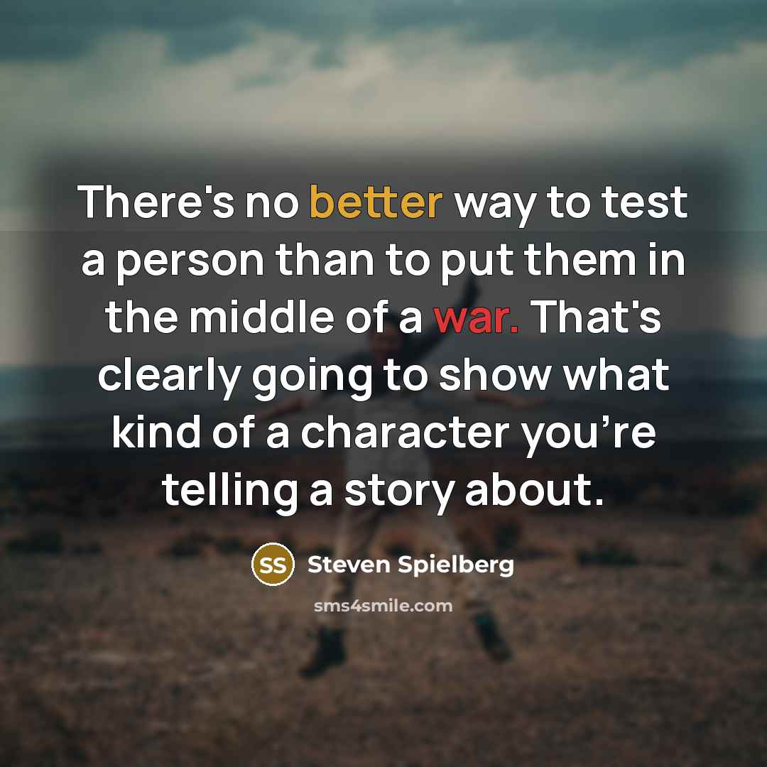 “There's no better way to test a person than to put them in the middle of a war. That's clearly going to show what kind of a character you're telling a story about.” quote by Steven Spielberg