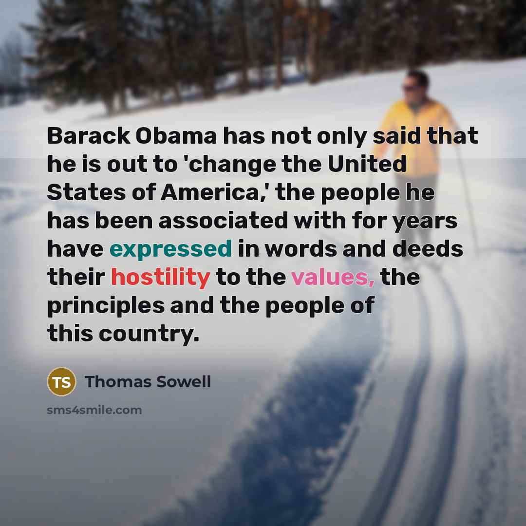 “Barack Obama has not only said that he is out to 'change the United States of America,' the people he has been associated with for years have expressed in words and deeds their hostility to the values, the principles and the people of this country.” quote by Thomas Sowell