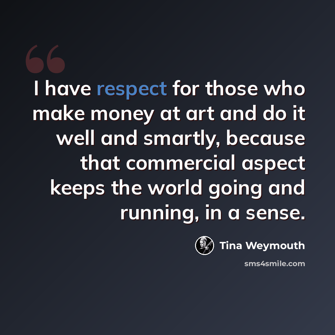 “I have respect for those who make money at art and do it well and smartly, because that commercial aspect keeps the world going and running, in a sense.” quote by Tina Weymouth