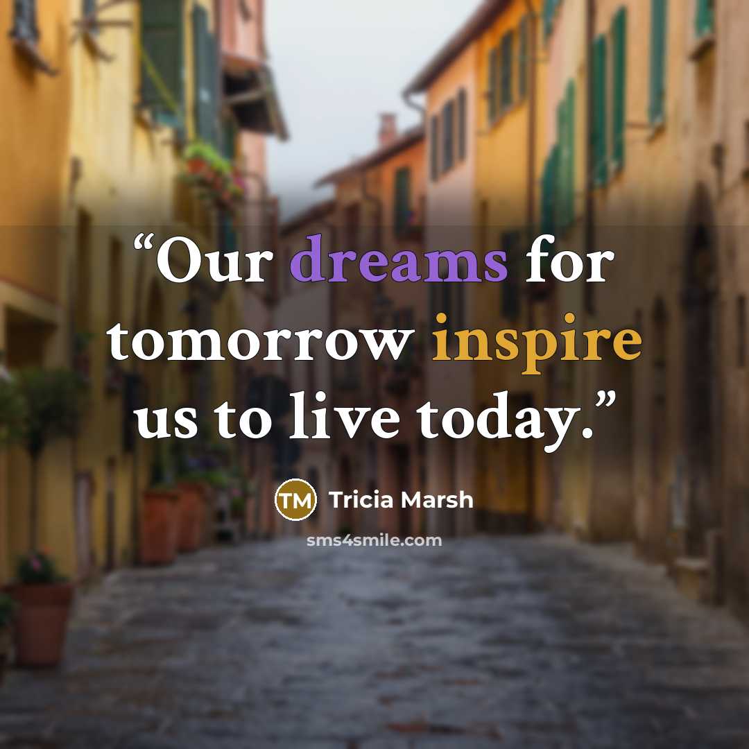 “Our dreams for tomorrow inspire us to live today.” quote by Tricia Marsh