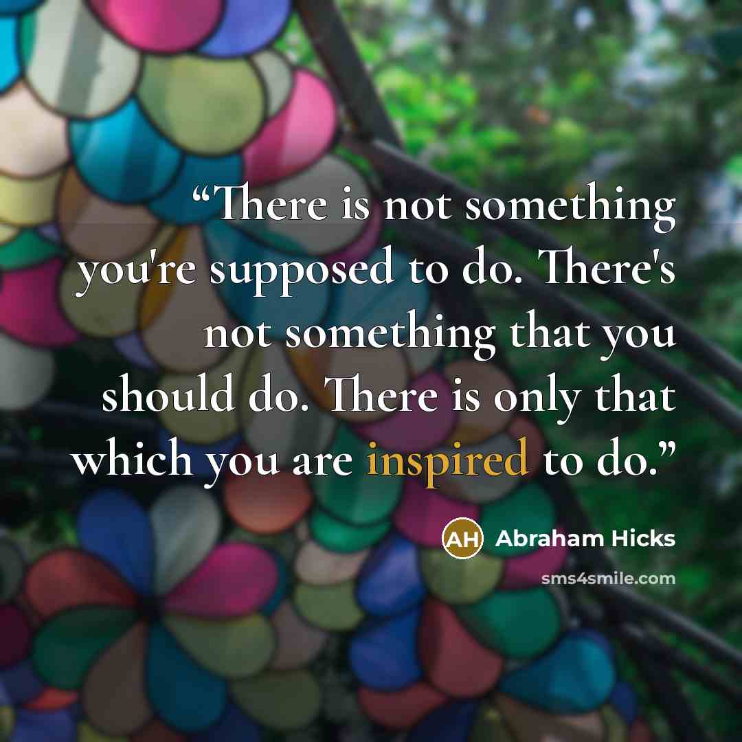 “There is not something you're supposed to do. There's not something that you should do. There is only that which you are inspired to do.” quote by Abraham Hicks