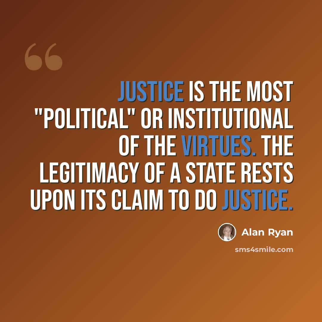 “Justice is the most "political" or institutional of the virtues. The legitimacy of a state rests upon its claim to do justice.” quote by Alan Ryan
