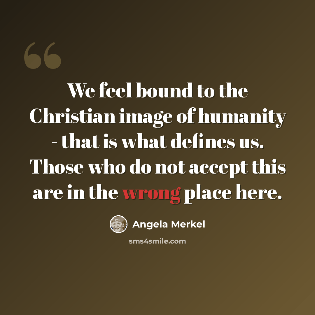 “We feel bound to the Christian image of humanity - that is what defines us. Those who do not accept this are in the wrong place here.” quote by Angela Merkel