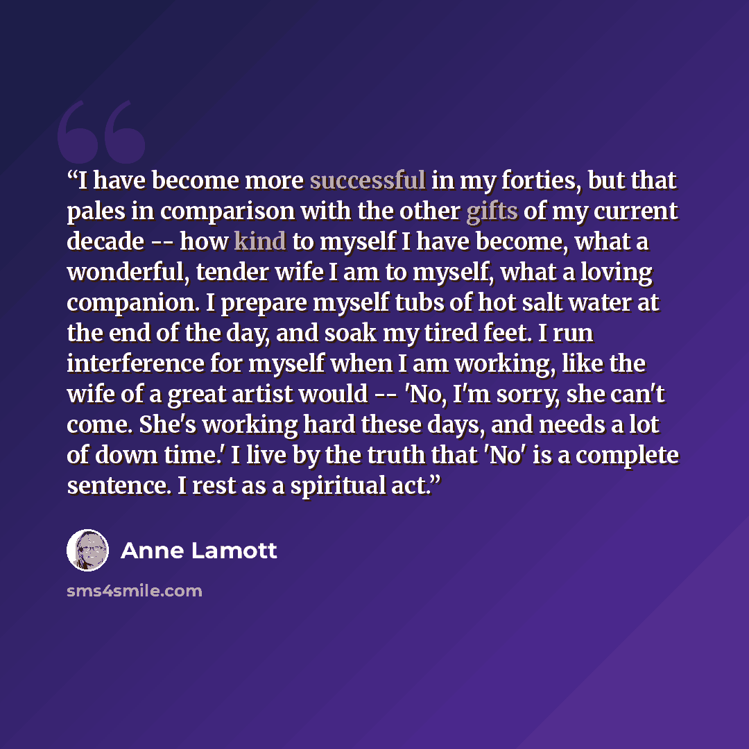 “I have become more successful in my forties, but that pales in comparison with the other gifts of my current decade -- how kind to myself I have become, what a wonderful, tender wife I am to myself, what a loving companion. I prepare myself tubs of hot salt water at the end of the day, and soak my…” quote by Anne Lamott