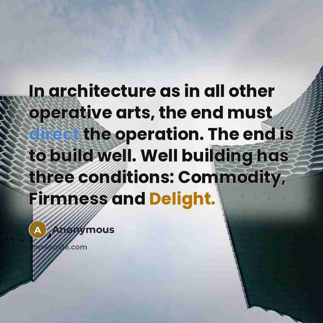 “In architecture as in all other operative arts, the end must direct the operation. The end is to build well. Well building has three conditions: Commodity, Firmness and Delight.” quote by Anonymous