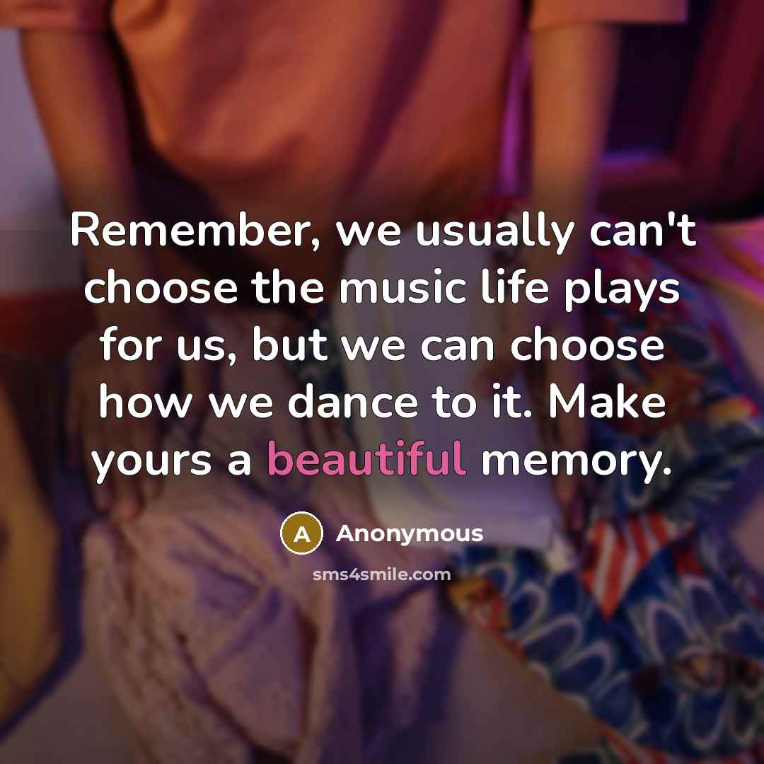 “Remember, we usually can't choose the music life plays for us, but we can choose how we dance to it. Make yours a beautiful memory.” quote by Anonymous
