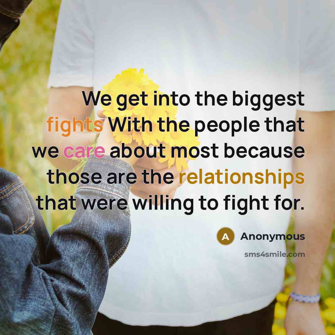 “We get into the biggest fights With the people that we care about most because those are the relationships that were willing to fight for.” quote by Anonymous