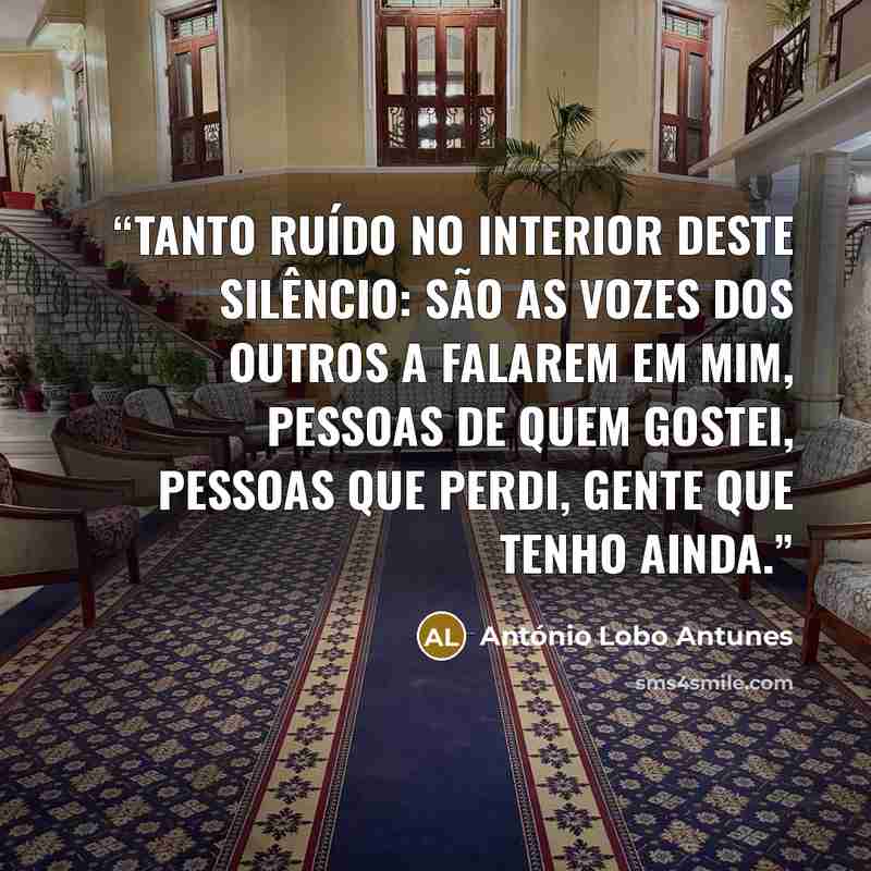 “Tanto ruído no interior deste silêncio: são as vozes dos outros a falarem em mim, pessoas de quem gostei, pessoas que perdi, gente que tenho ainda.” quote by António Lobo Antunes