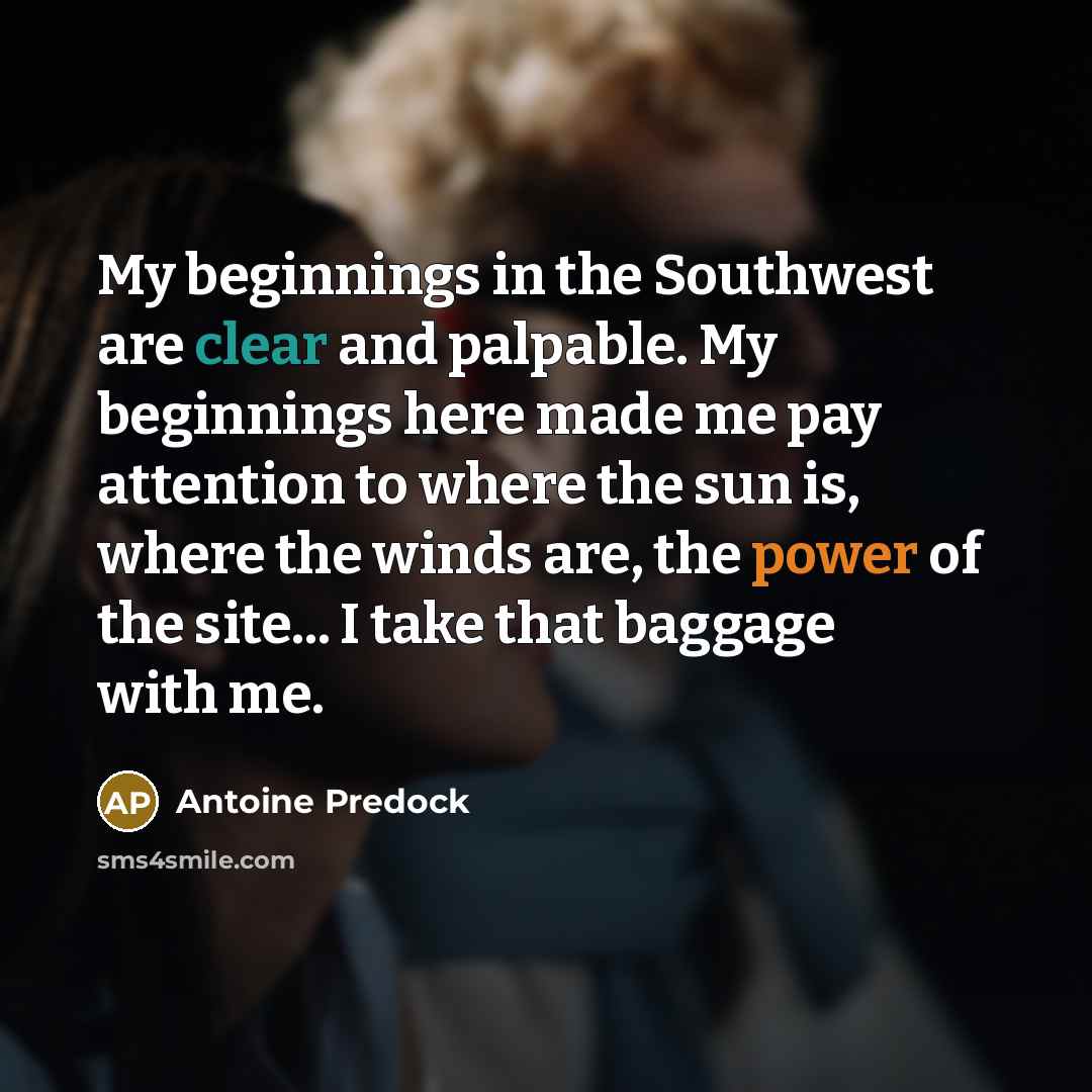 “My beginnings in the Southwest are clear and palpable. My beginnings here made me pay attention to where the sun is, where the winds are, the power of the site... I take that baggage with me.” quote by Antoine Predock