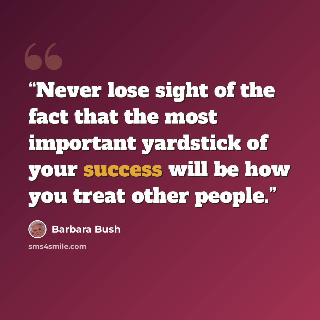“Never lose sight of the fact that the most important yardstick of your success will be how you treat other people.” quote by Barbara Bush