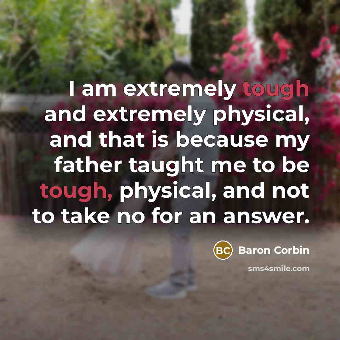 “I am extremely tough and extremely physical, and that is because my father taught me to be tough, physical, and not to take no for an answer.” quote by Baron Corbin