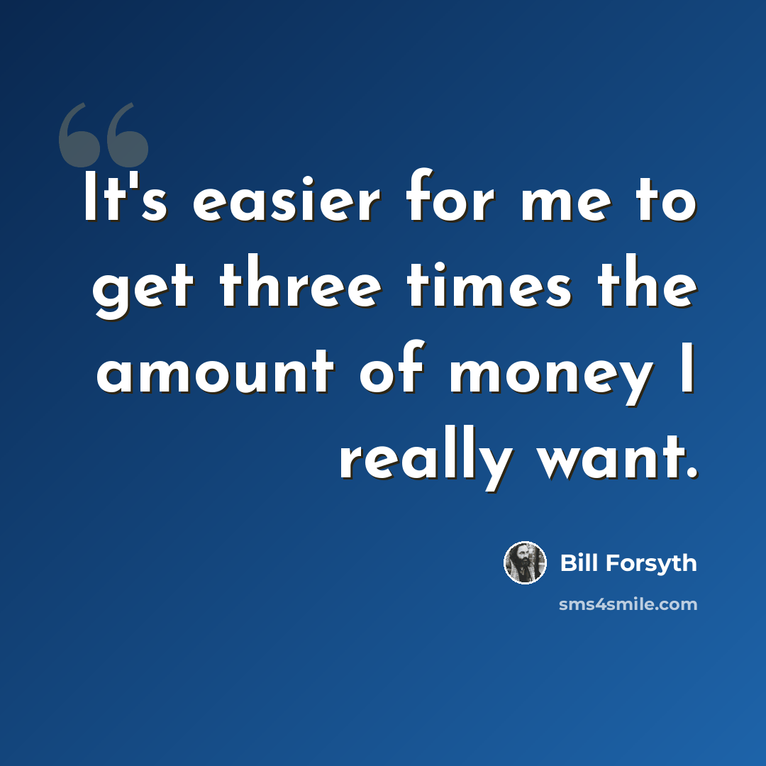 “It's easier for me to get three times the amount of money I really want.” quote by Bill Forsyth