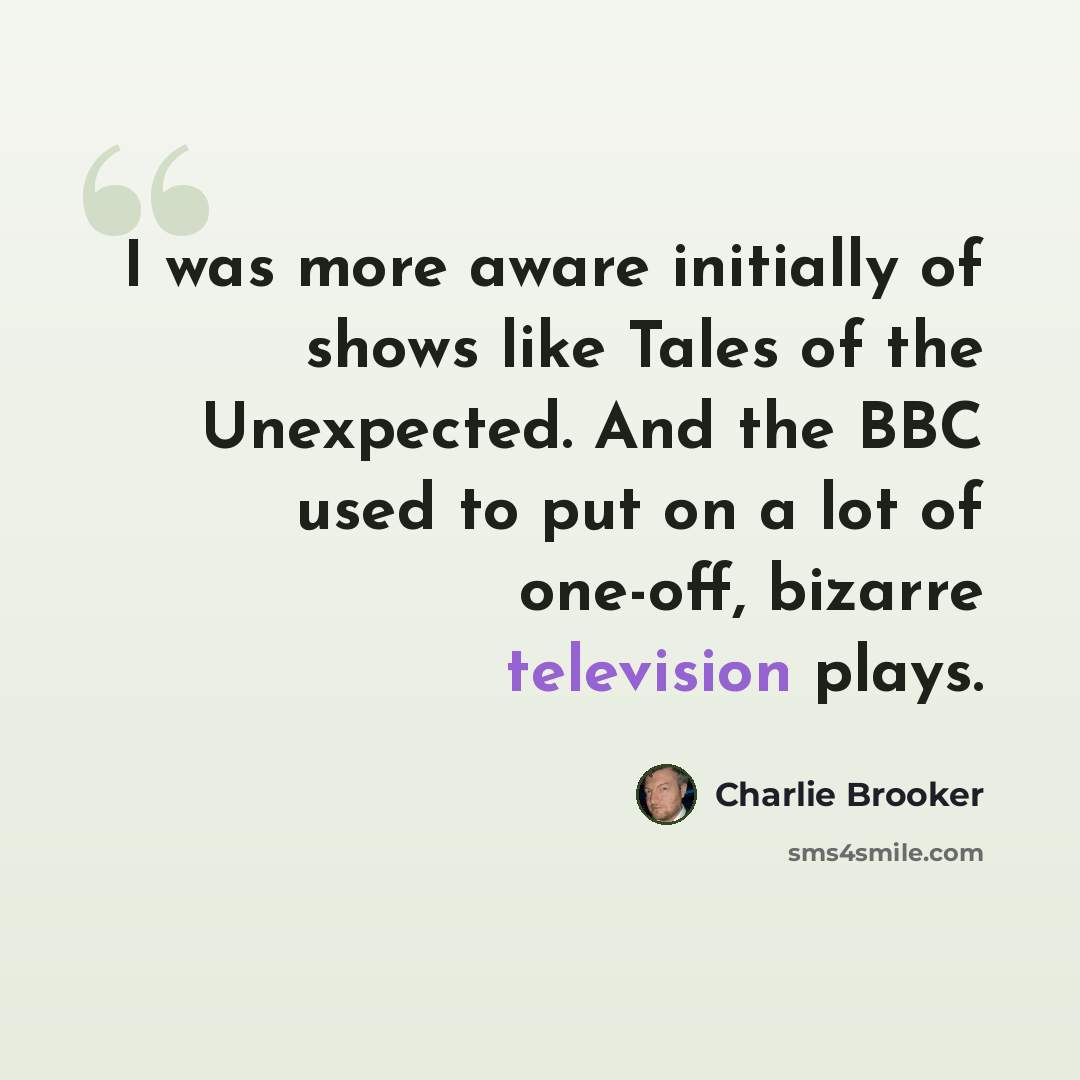 “I was more aware initially of shows like Tales of the Unexpected. And the BBC used to put on a lot of one-off, bizarre television plays.” quote by Charlie Brooker