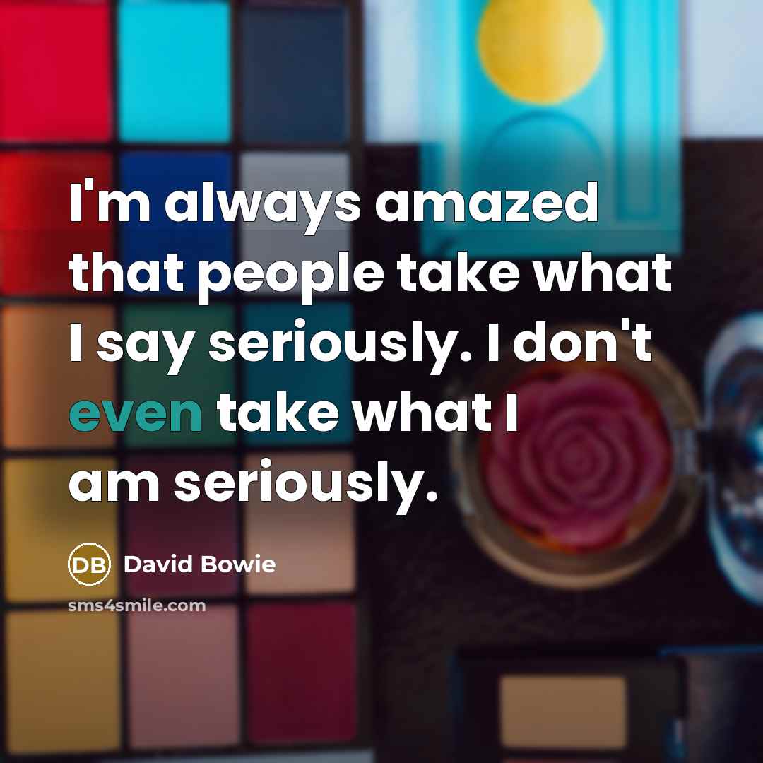 “I'm always amazed that people take what I say seriously. I don't even take what I am seriously.” quote by David Bowie