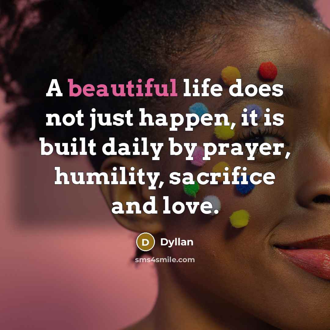 “A beautiful life does not just happen, it is built daily by prayer, humility, sacrifice and love.” quote by Dyllan