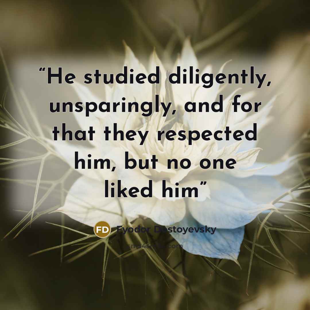 “He studied diligently, unsparingly, and for that they respected him, but no one liked him” quote by Fyodor Dostoyevsky