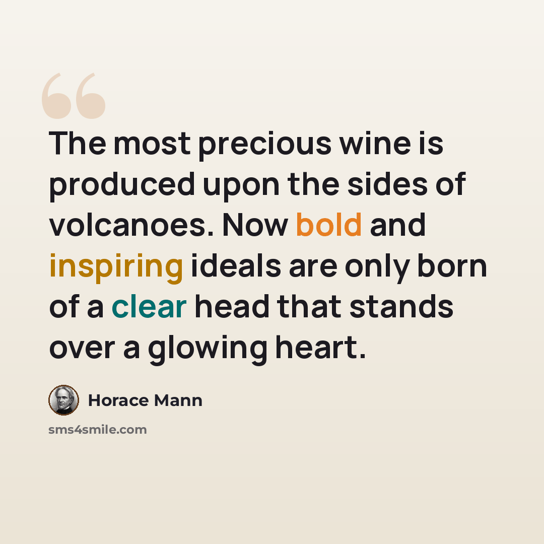“The most precious wine is produced upon the sides of volcanoes. Now bold and inspiring ideals are only born of a clear head that stands over a glowing heart.” quote by Horace Mann