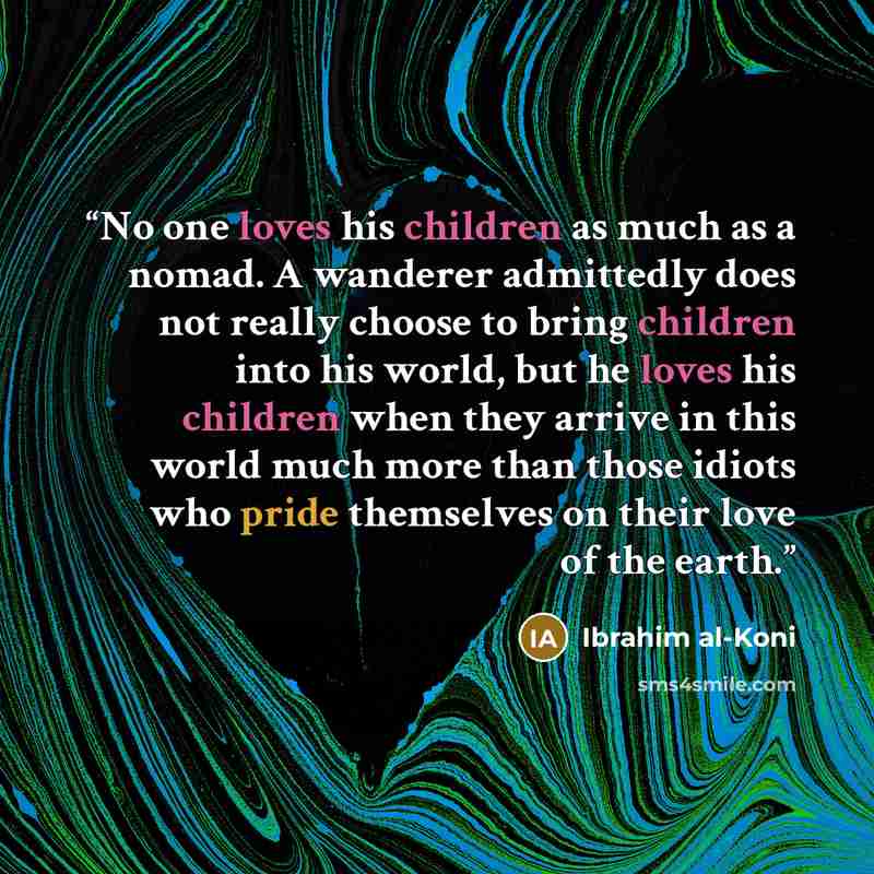 “No one loves his children as much as a nomad. A wanderer admittedly does not really choose to bring children into his world, but he loves his children when they arrive in this world much more than those idiots who pride themselves on their love of the earth.” quote by Ibrahim al-Koni
