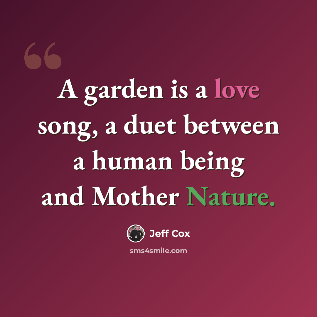 “A garden is a love song, a duet between a human being and Mother Nature.” quote by Jeff Cox