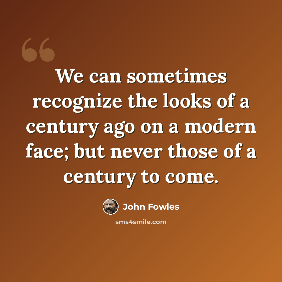 “We can sometimes recognize the looks of a century ago on a modern face; but never those of a century to come.” quote by John Fowles