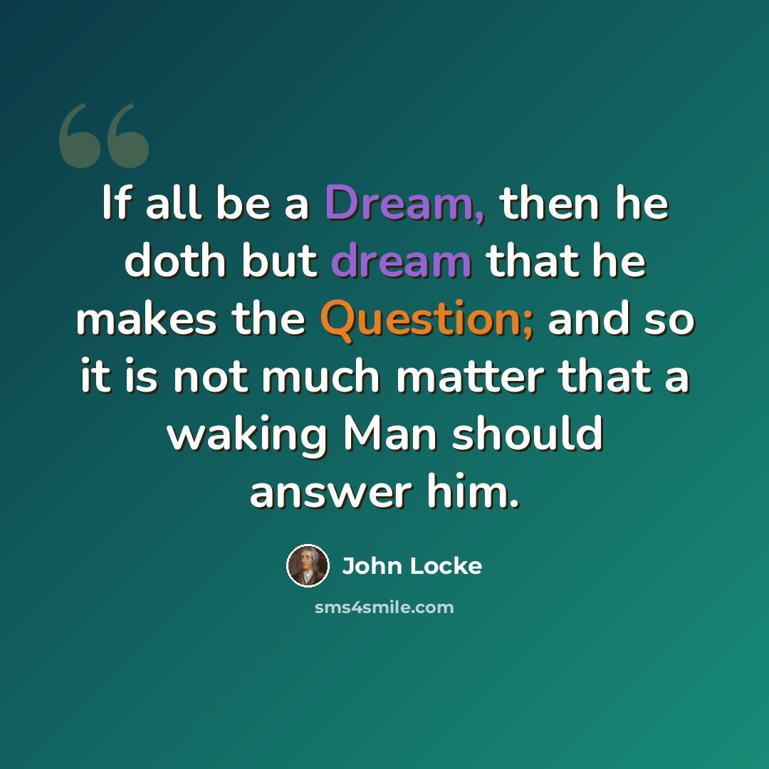 “If all be a Dream, then he doth but dream that he makes the Question; and so it is not much matter that a waking Man should answer him.” quote by John Locke