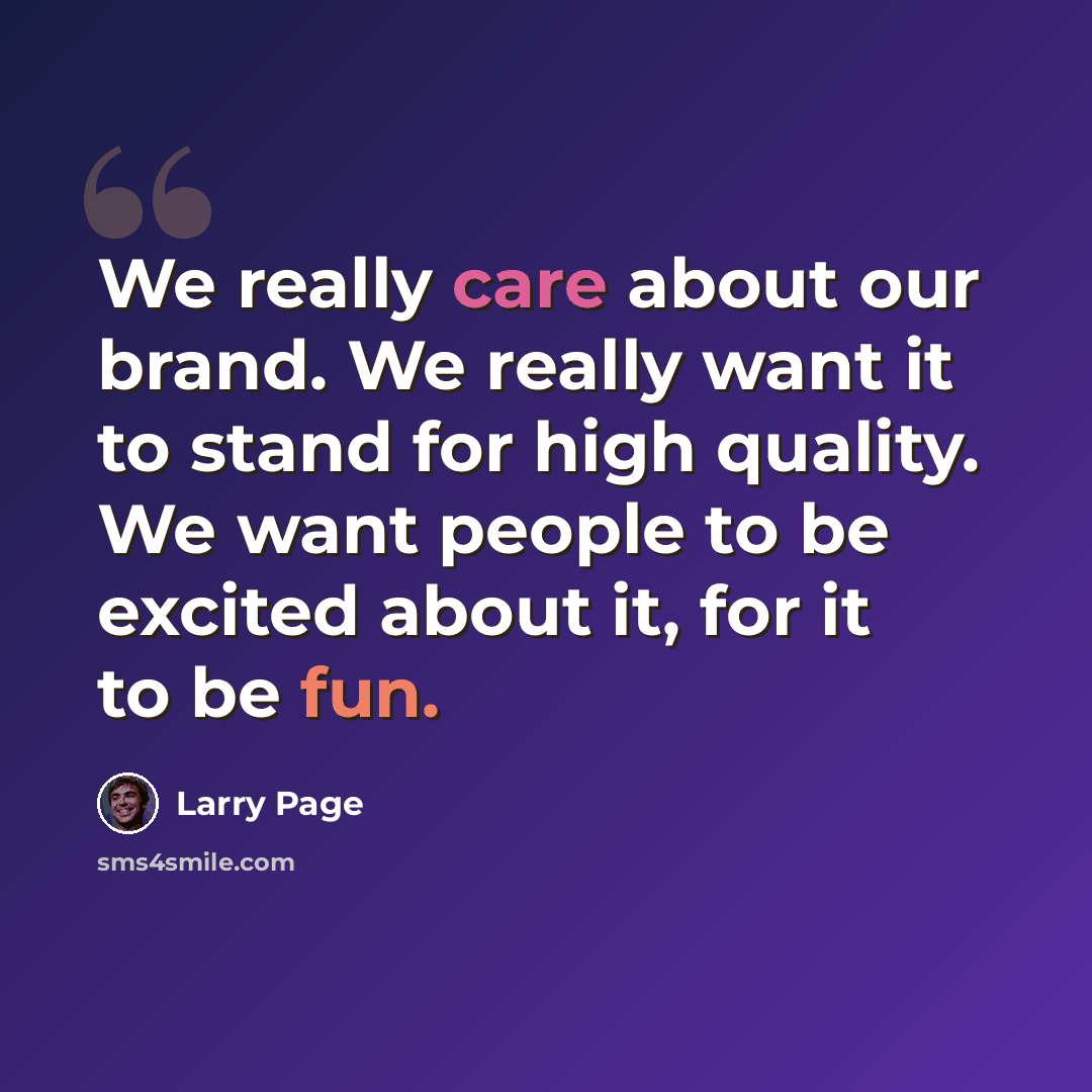 “We really care about our brand. We really want it to stand for high quality. We want people to be excited about it, for it to be fun.” quote by Larry Page