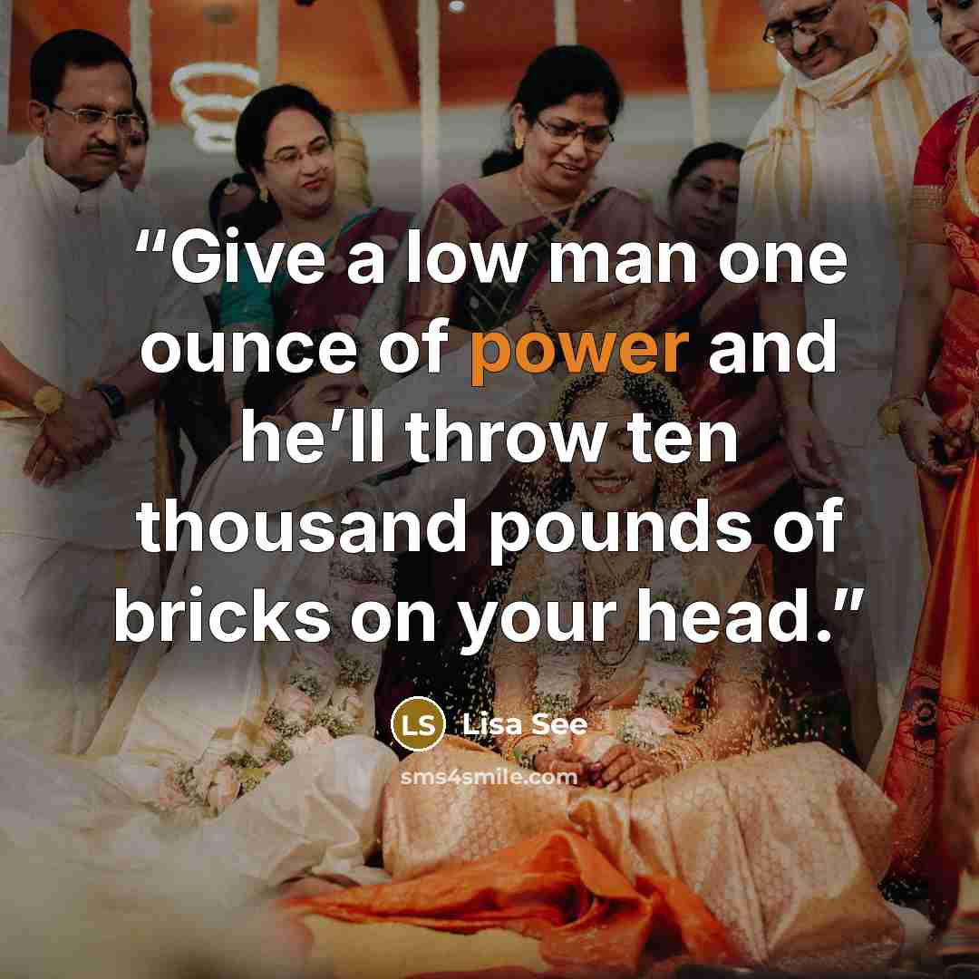 “Give a low man one ounce of power and he’ll throw ten thousand pounds of bricks on your head.” quote by Lisa See