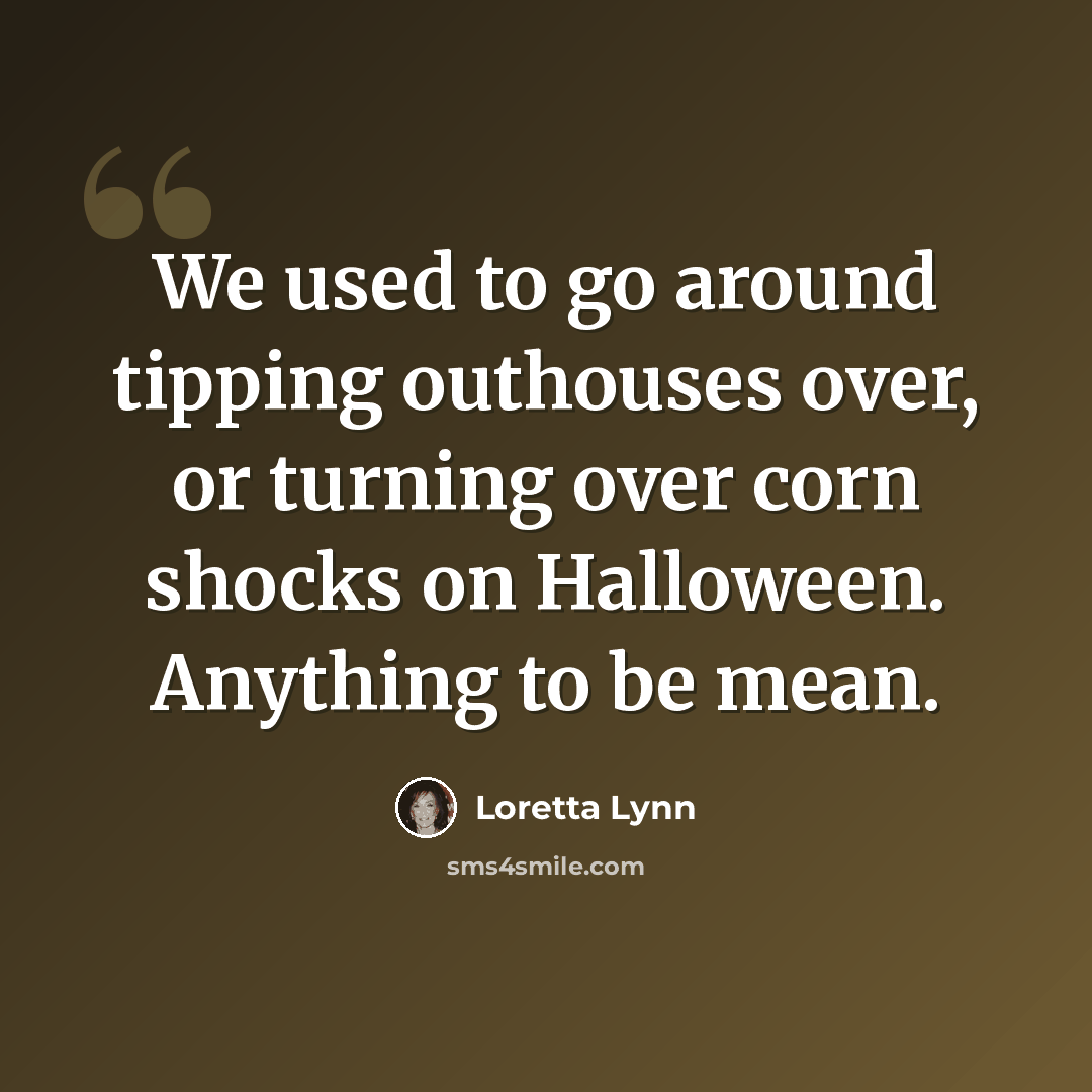 “We used to go around tipping outhouses over, or turning over corn shocks on Halloween. Anything to be mean.” quote by Loretta Lynn