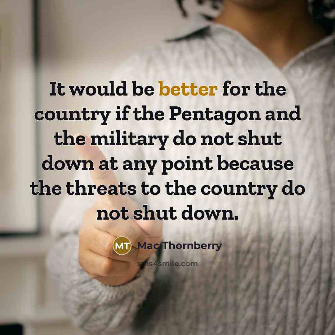 “It would be better for the country if the Pentagon and the military do not shut down at any point because the threats to the country do not shut down.” quote by Mac Thornberry