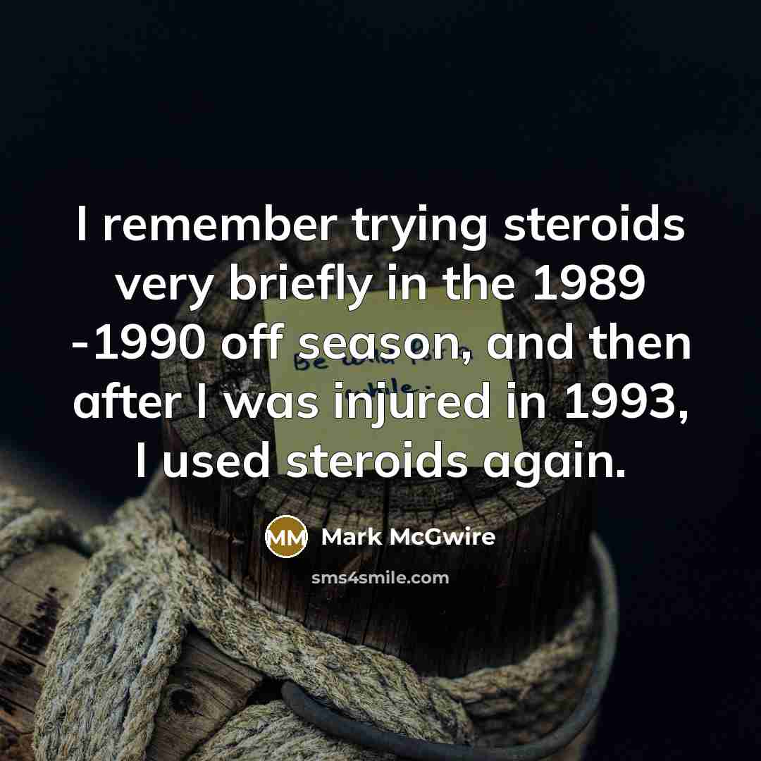 “I remember trying steroids very briefly in the 1989 -1990 off season, and then after I was injured in 1993, I used steroids again.” quote by Mark McGwire
