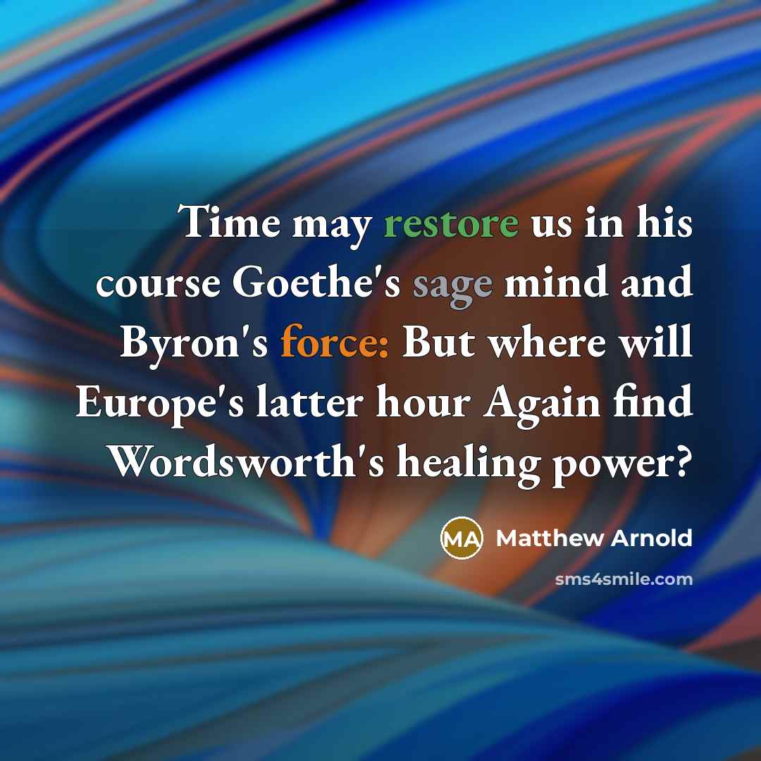 “Time may restore us in his course Goethe's sage mind and Byron's force: But where will Europe's latter hour Again find Wordsworth's healing power?” quote by Matthew Arnold