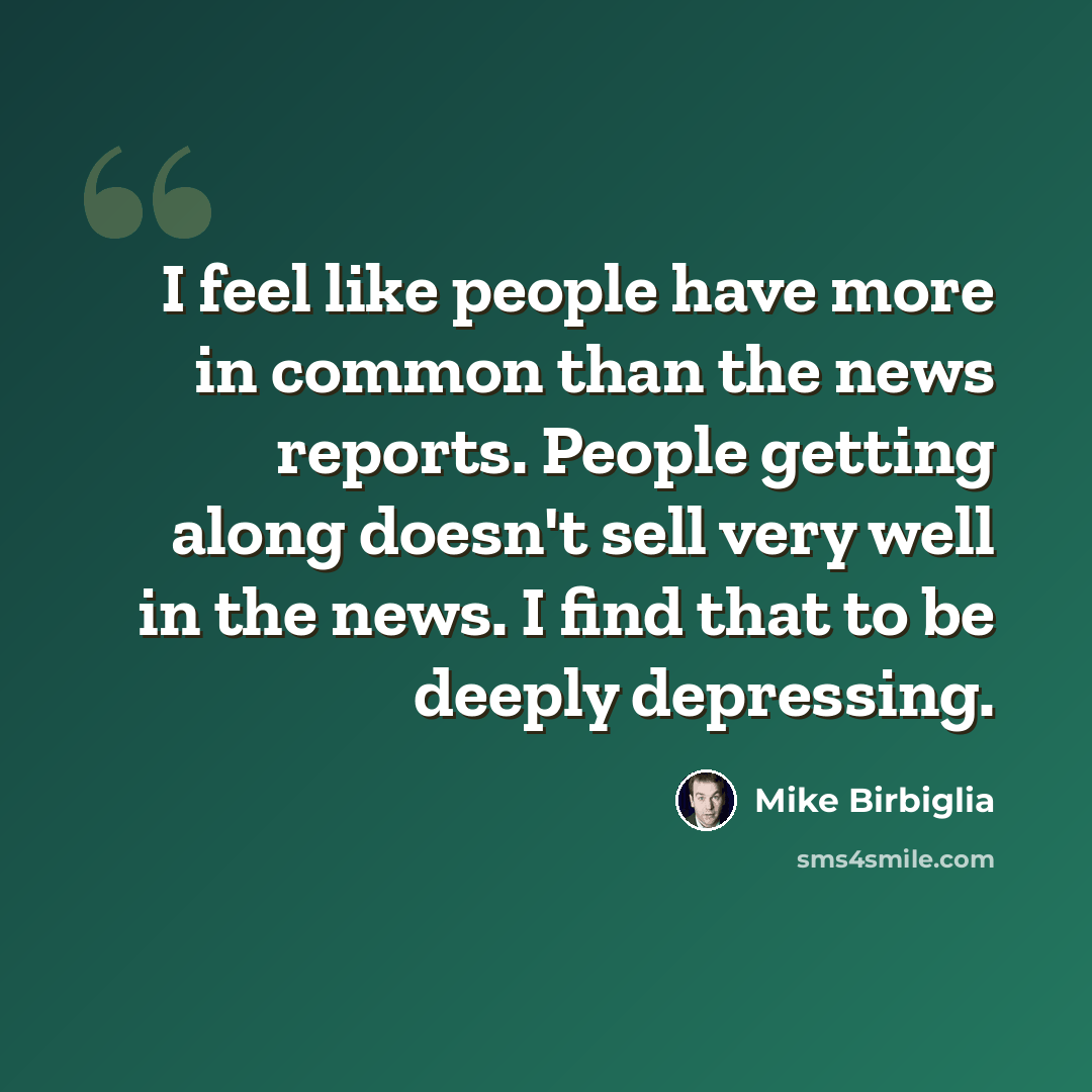 “I feel like people have more in common than the news reports. People getting along doesn't sell very well in the news. I find that to be deeply depressing.” quote by Mike Birbiglia