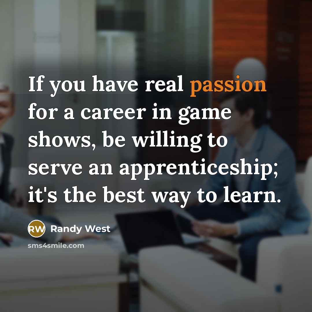 “If you have real passion for a career in game shows, be willing to serve an apprenticeship; it's the best way to learn.” quote by Randy West