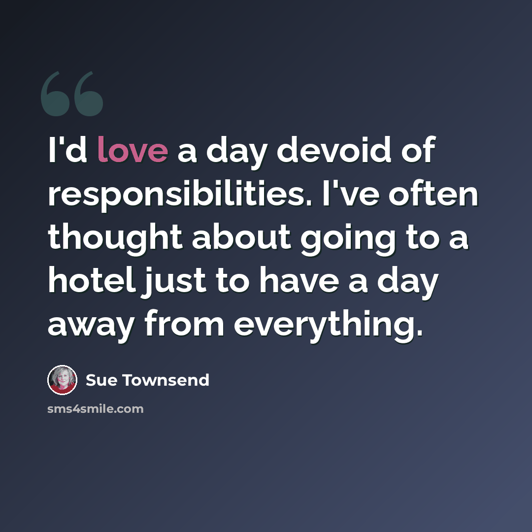 “I'd love a day devoid of responsibilities. I've often thought about going to a hotel just to have a day away from everything.” quote by Sue Townsend