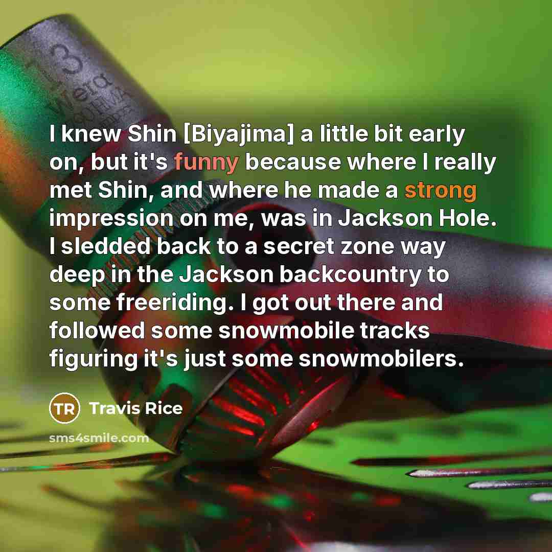 “I knew Shin [Biyajima] a little bit early on, but it's funny because where I really met Shin, and where he made a strong impression on me, was in Jackson Hole. I sledded back to a secret zone way deep in the Jackson backcountry to some freeriding. I got out there and followed some snowmobile…” quote by Travis Rice