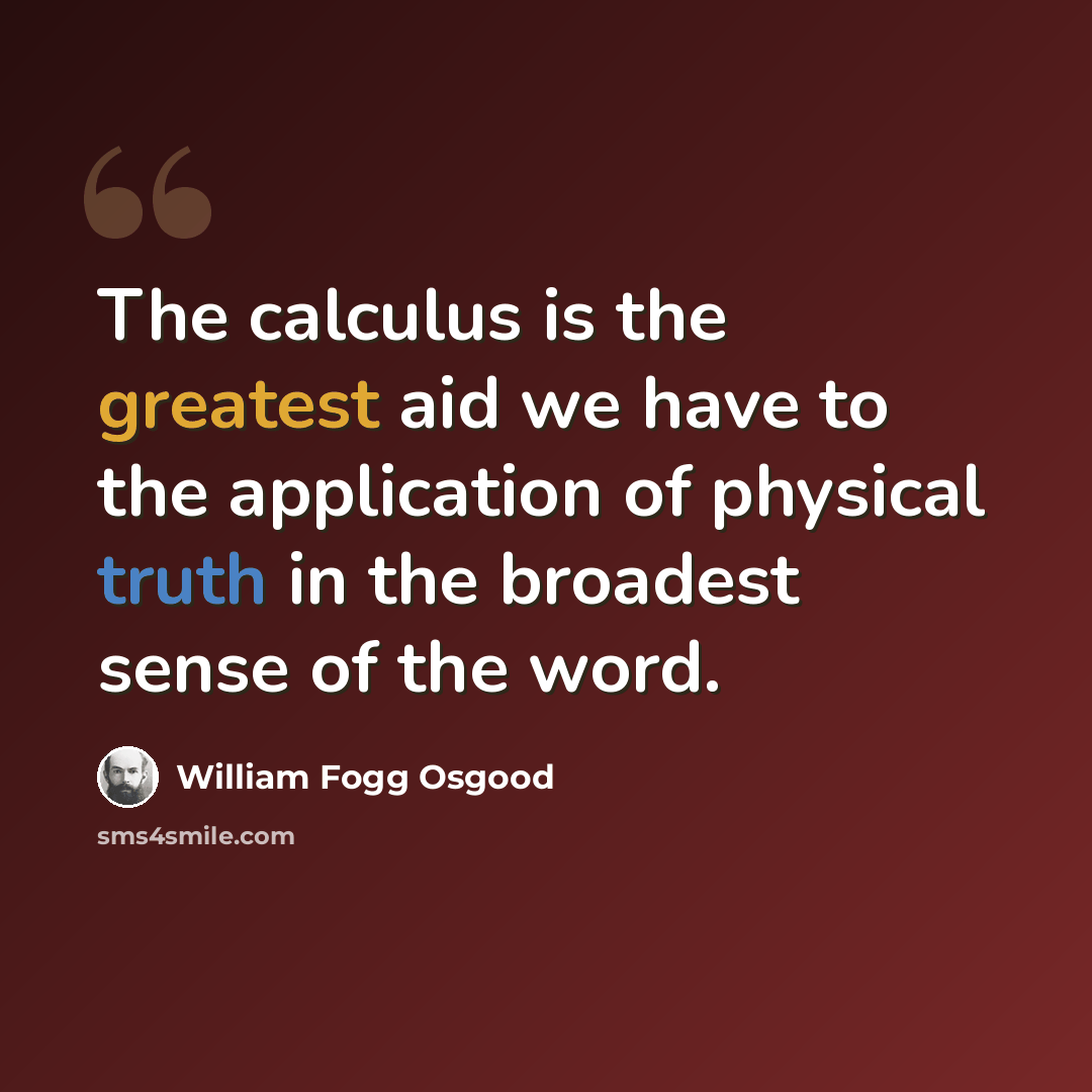 “The calculus is the greatest aid we have to the application of physical truth in the broadest sense of the word.” quote by William Fogg Osgood