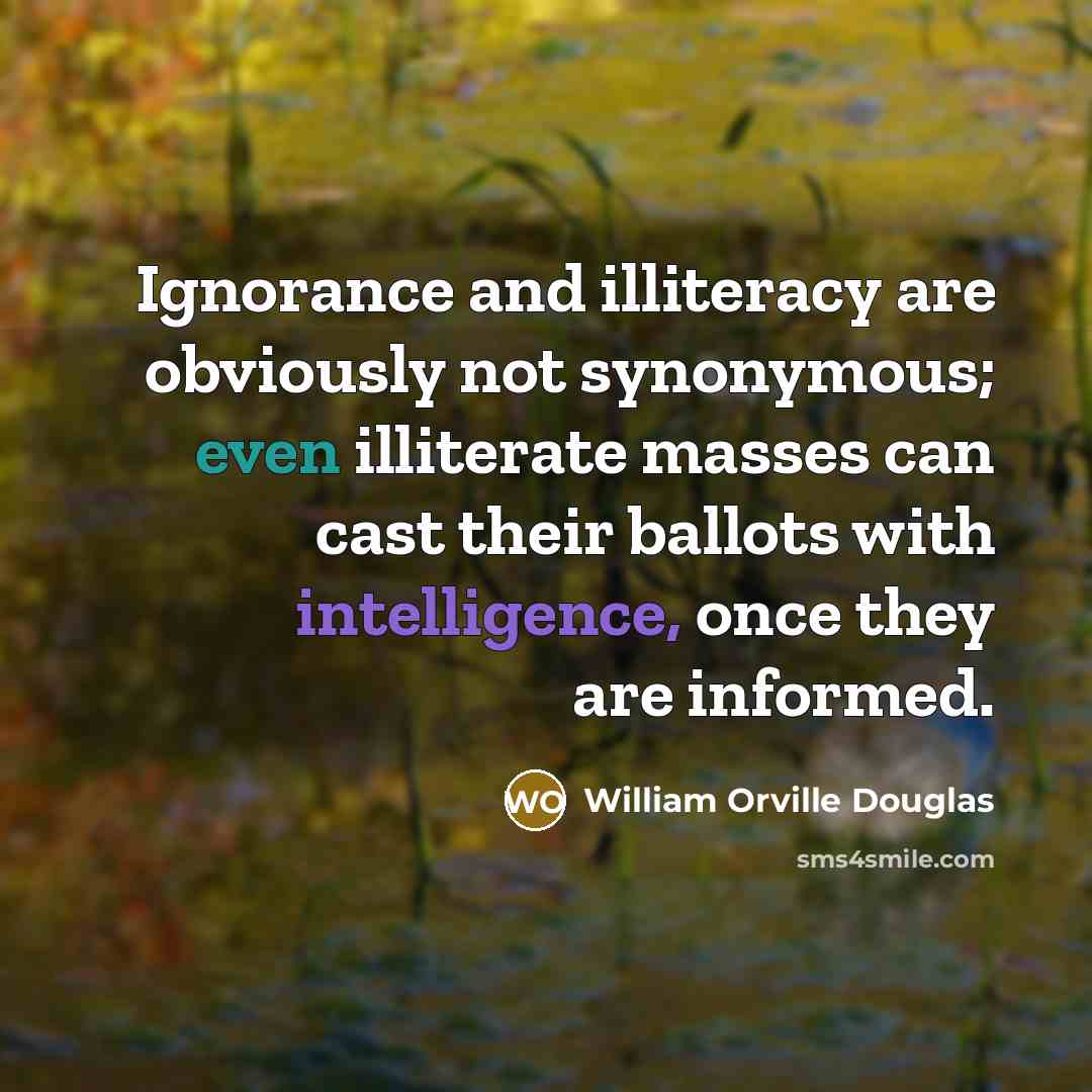 “Ignorance and illiteracy are obviously not synonymous; even illiterate masses can cast their ballots with intelligence, once they are informed.” quote by William Orville Douglas