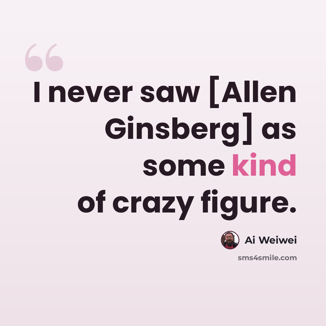 “I never saw [Allen Ginsberg] as some kind of crazy figure.” quote by Ai Weiwei