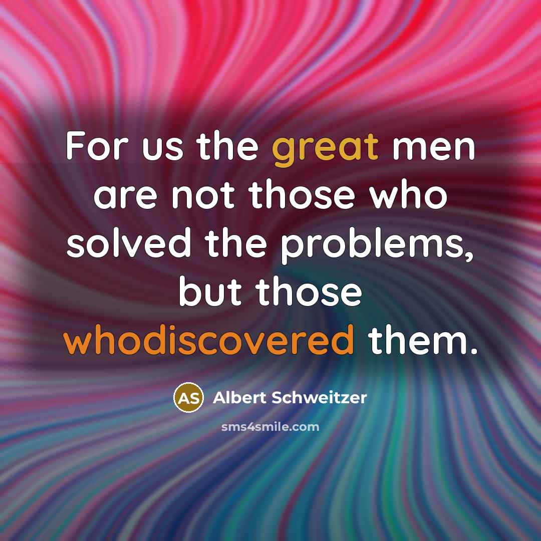“For us the great men are not those who solved the problems, but those whodiscovered them.” quote by Albert Schweitzer