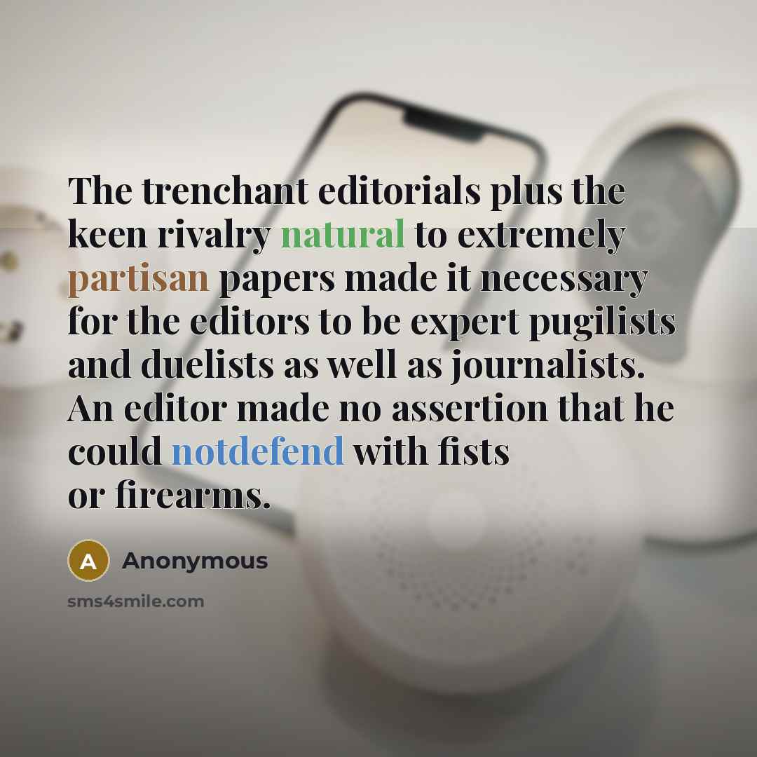 “The trenchant editorials plus the keen rivalry natural to extremely partisan papers made it necessary for the editors to be expert pugilists and duelists as well as journalists. An editor made no assertion that he could notdefend with fists or firearms.” quote by Anonymous