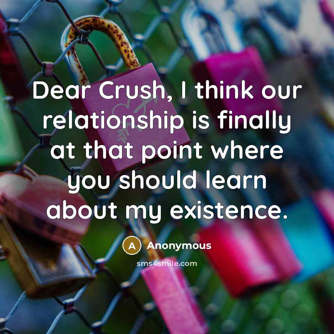 “Dear Crush, I think our relationship is finally at that point where you should learn about my existence.” quote by Anonymous