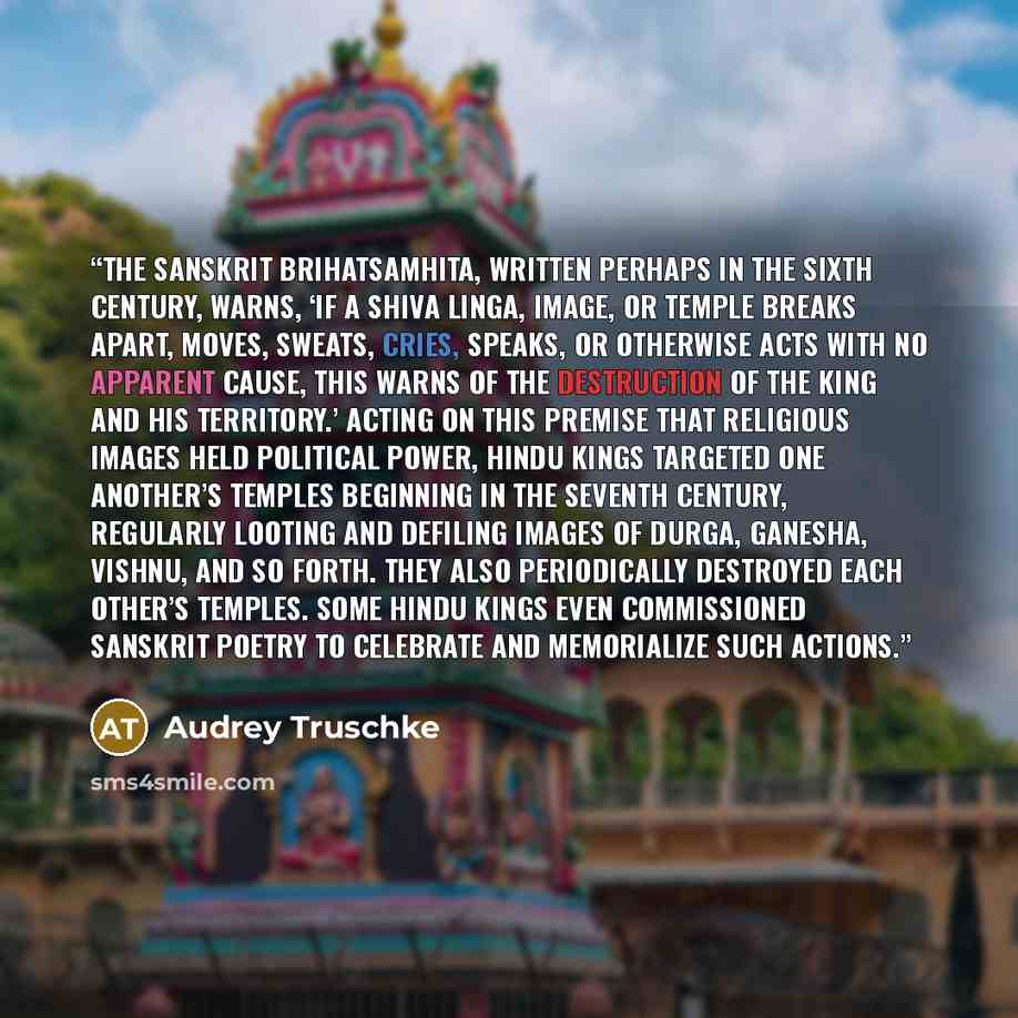 “The Sanskrit Brihatsamhita, written perhaps in the sixth century, warns, ‘If a Shiva linga, image, or temple breaks apart, moves, sweats, cries, speaks, or otherwise acts with no apparent cause, this warns of the destruction of the king and his territory.’ Acting on this premise that religious…” quote by Audrey Truschke