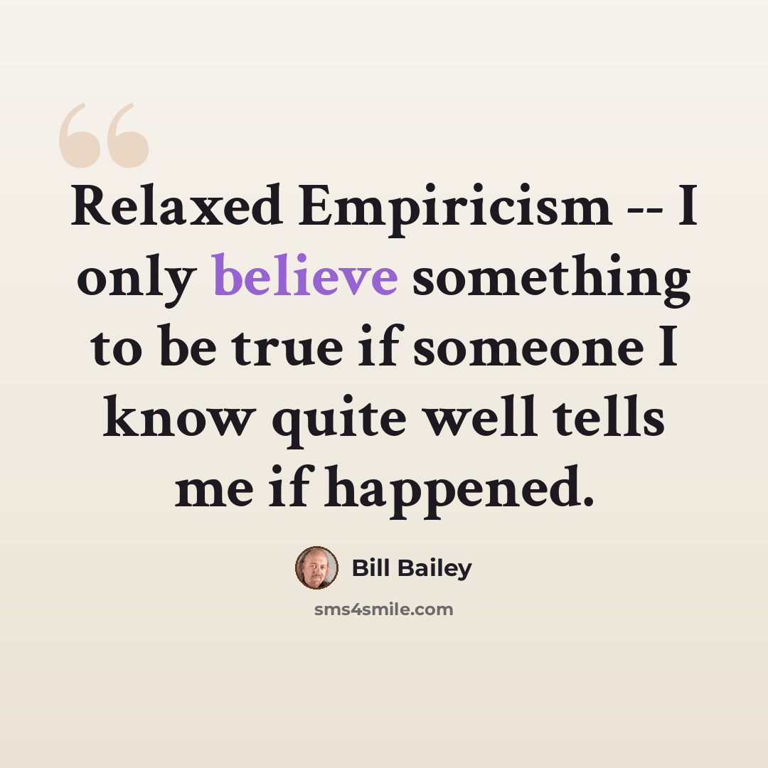 “Relaxed Empiricism -- I only believe something to be true if someone I know quite well tells me if happened.” quote by Bill Bailey