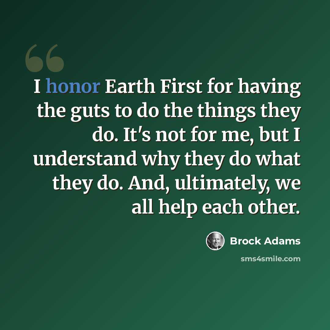 “I honor Earth First for having the guts to do the things they do. It's not for me, but I understand why they do what they do. And, ultimately, we all help each other.” quote by Brock Adams